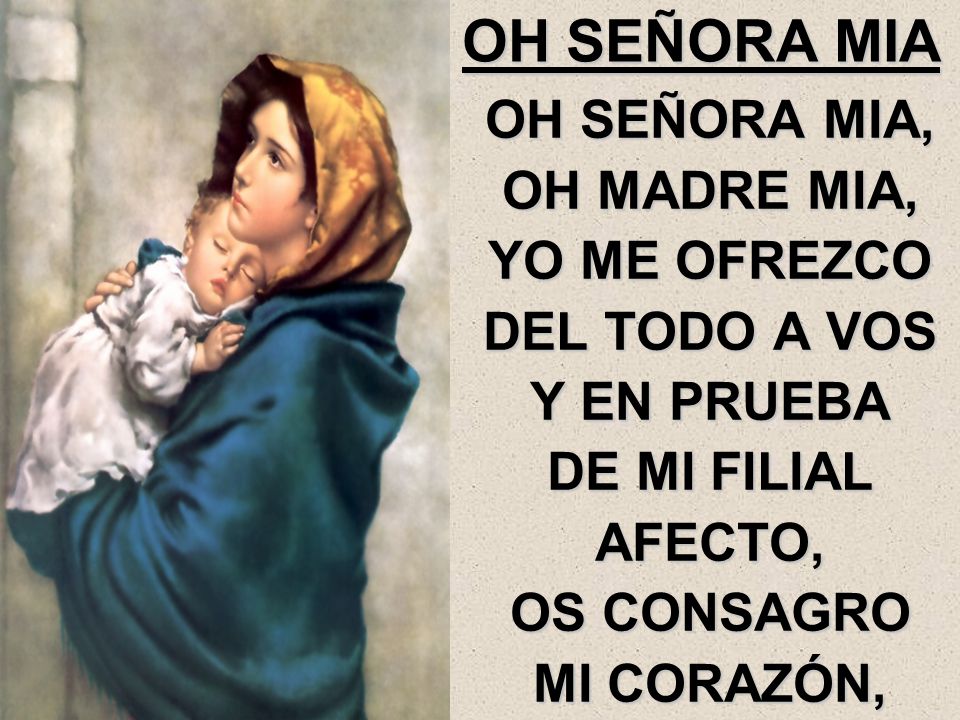 OH SEÑORA MIA OH SEÑORA MIA, OH MADRE MIA, YO ME OFREZCO DEL TODO A VOS Y EN PRUEBA DE MI FILIAL AFECTO, OS CONSAGRO MI CORAZÓN,
