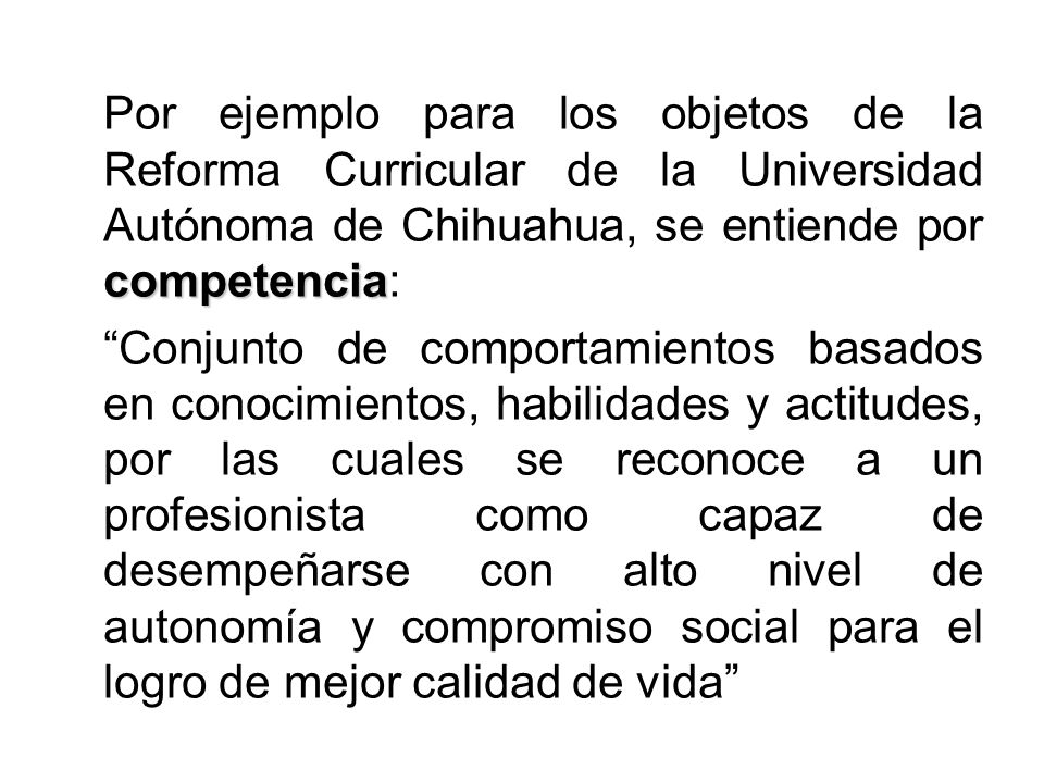Por ejemplo para los objetos de la Reforma Curricular de la Universidad Autónoma de Chihuahua, se entiende por competencia: