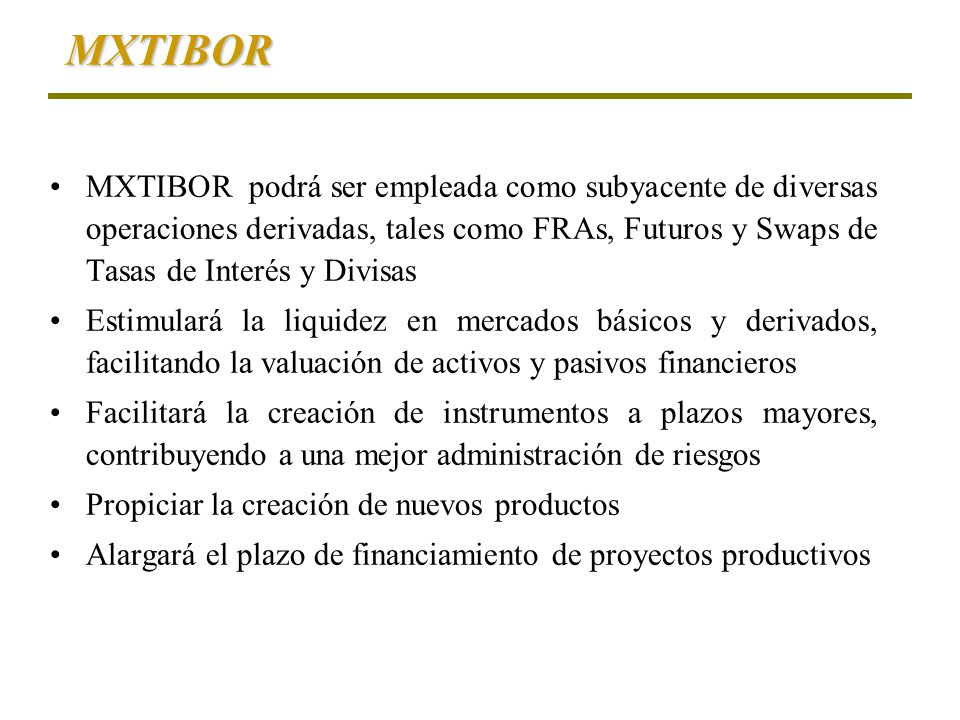 MXTIBOR MXTIBOR podrá ser empleada como subyacente de diversas operaciones derivadas, tales como FRAs, Futuros y Swaps de Tasas de Interés y Divisas.