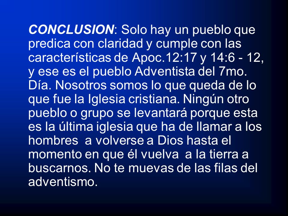 CONCLUSION: Solo hay un pueblo que predica con claridad y cumple con las características de Apoc.12:17 y 14:6 - 12, y ese es el pueblo Adventista del 7mo.