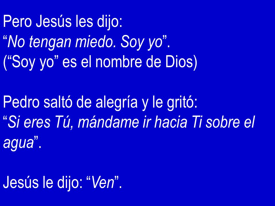 Pero Jesús les dijo: No tengan miedo. Soy yo . ( Soy yo es el nombre de Dios) Pedro saltó de alegría y le gritó: