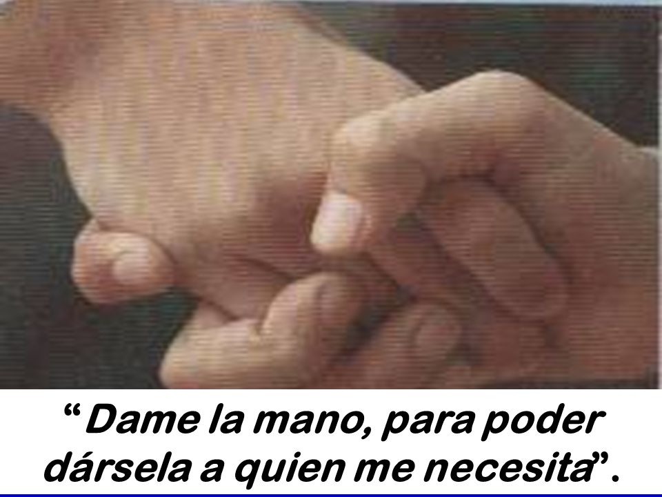 Dame la mano, para poder dársela a quien me necesita .