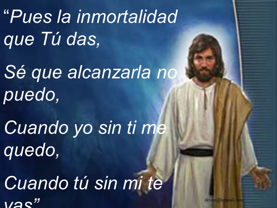 Pues la inmortalidad que Tú das, Sé que alcanzarla no puedo,