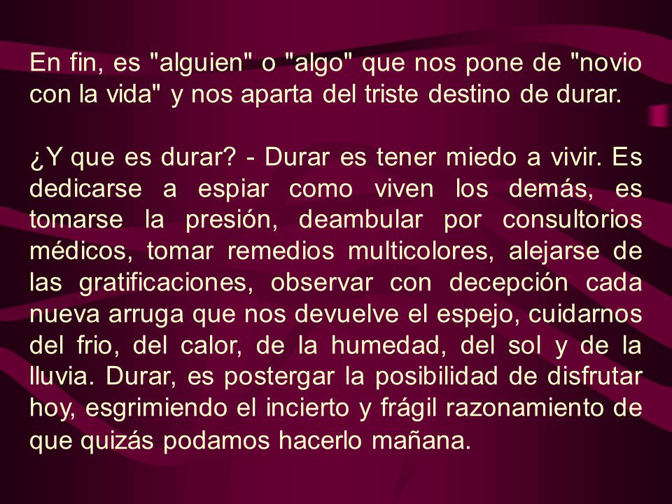 En fin, es alguien o algo que nos pone de novio con la vida y nos aparta del triste destino de durar.