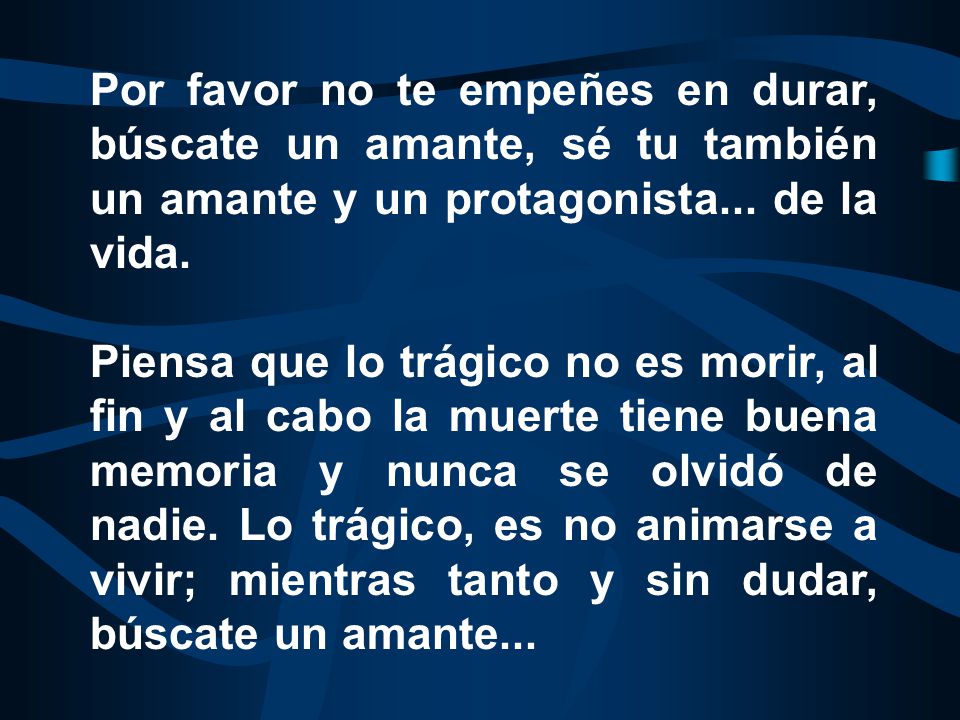 Por favor no te empeñes en durar, búscate un amante, sé tu también un amante y un protagonista... de la vida.