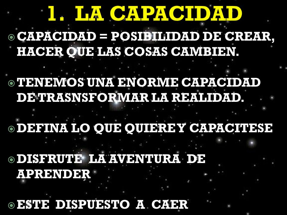 1. LA CAPACIDAD CAPACIDAD = POSIBILIDAD DE CREAR, HACER QUE LAS COSAS CAMBIEN. TENEMOS UNA ENORME CAPACIDAD DE TRASNSFORMAR LA REALIDAD.