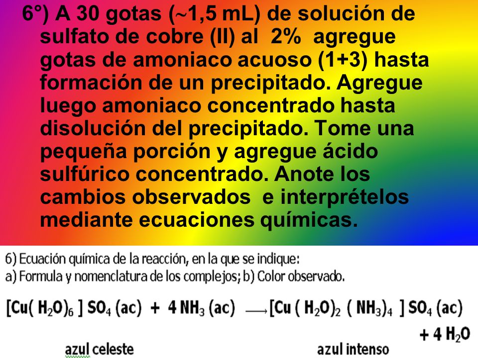 6°) A 30 gotas (1,5 mL) de solución de sulfato de cobre (II) al 2% agregue gotas de amoniaco acuoso (1+3) hasta formación de un precipitado.