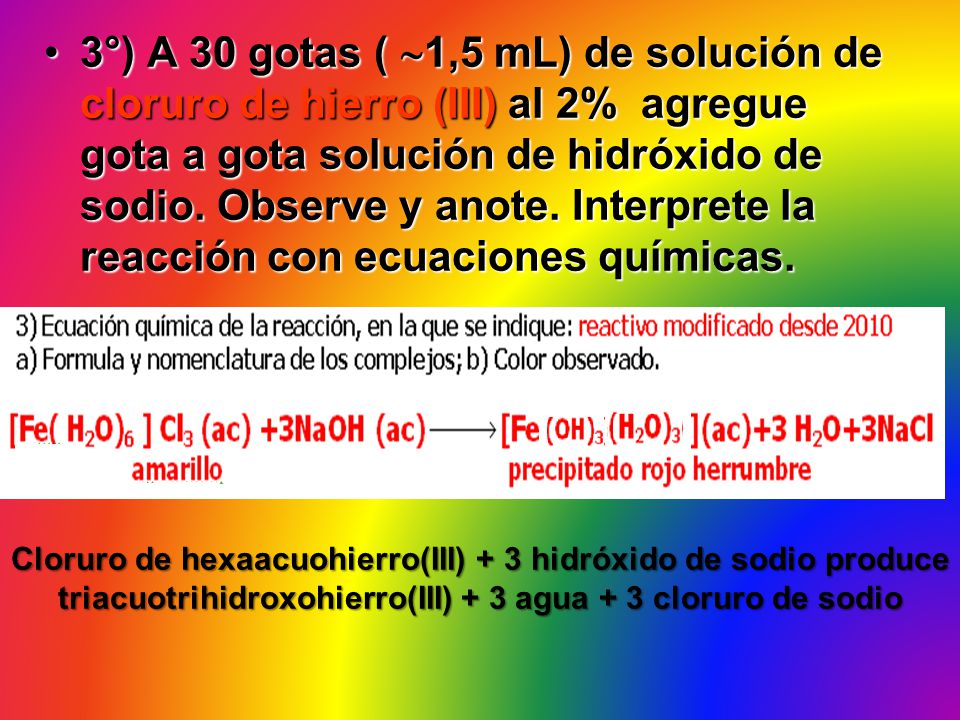 3°) A 30 gotas ( 1,5 mL) de solución de cloruro de hierro (III) al 2% agregue gota a gota solución de hidróxido de sodio. Observe y anote. Interprete la reacción con ecuaciones químicas.