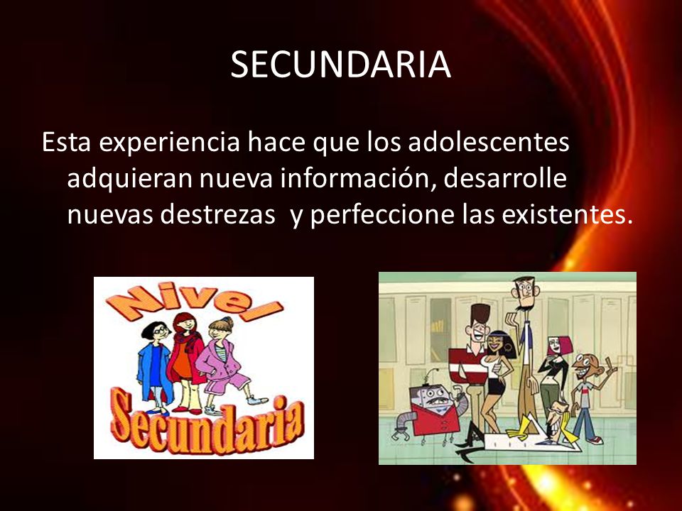 SECUNDARIA Esta experiencia hace que los adolescentes adquieran nueva información, desarrolle nuevas destrezas y perfeccione las existentes.