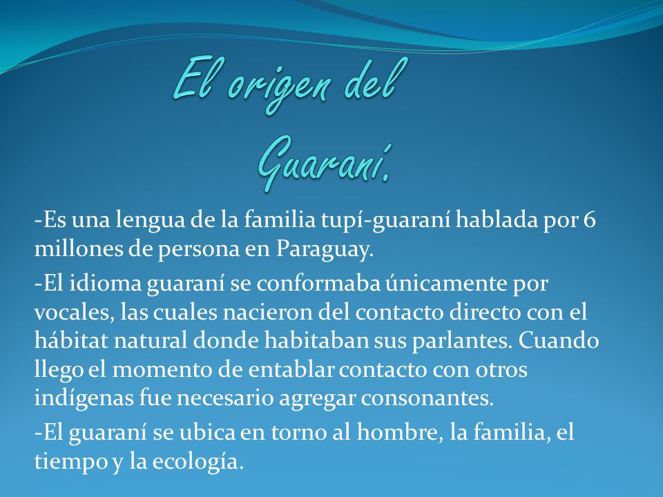 El origen del Guaraní. -Es una lengua de la familia tupí-guaraní hablada por 6 millones de persona en Paraguay.