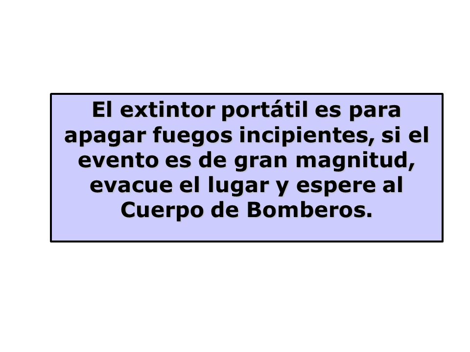 El extintor portátil es para apagar fuegos incipientes, si el evento es de gran magnitud, evacue el lugar y espere al Cuerpo de Bomberos.