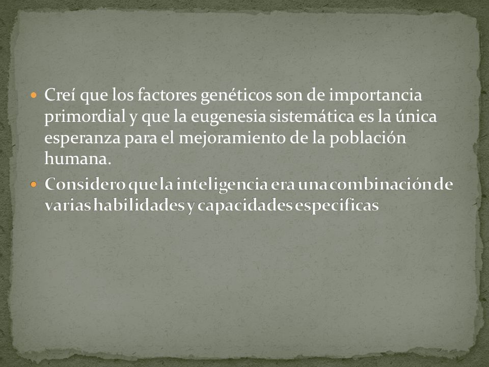 Creí que los factores genéticos son de importancia primordial y que la eugenesia sistemática es la única esperanza para el mejoramiento de la población humana.