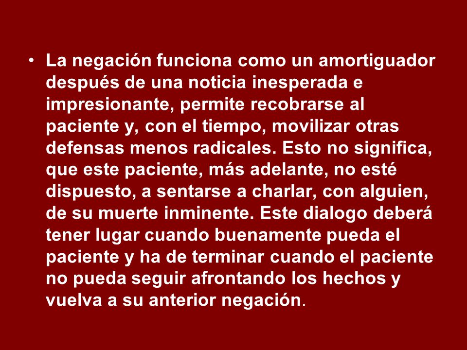 La negación funciona como un amortiguador después de una noticia inesperada e impresionante, permite recobrarse al paciente y, con el tiempo, movilizar otras defensas menos radicales.