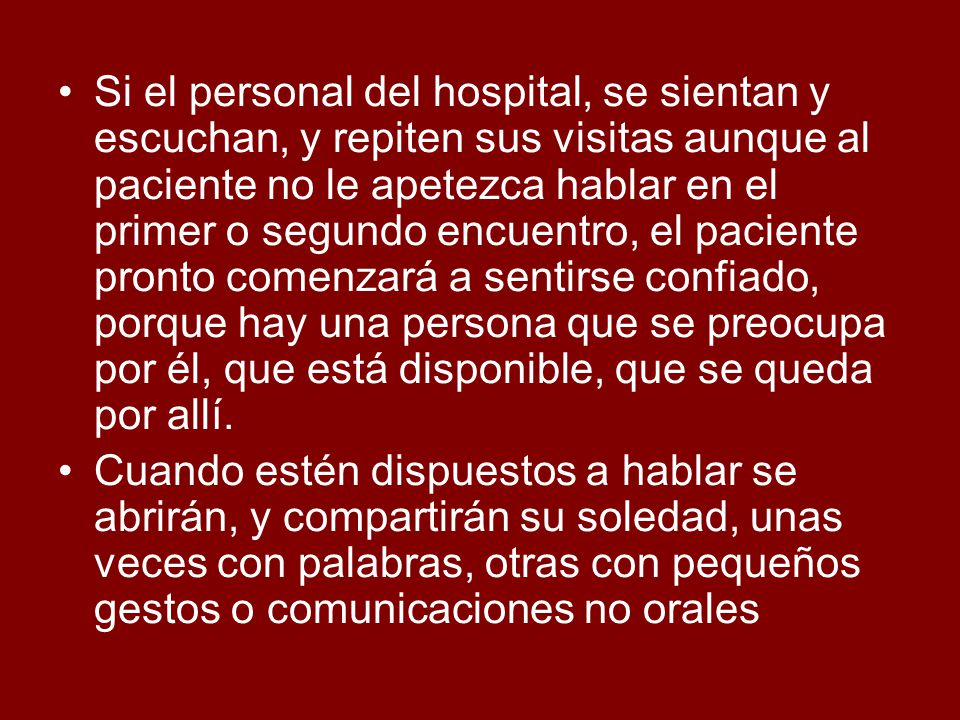 Si el personal del hospital, se sientan y escuchan, y repiten sus visitas aunque al paciente no le apetezca hablar en el primer o segundo encuentro, el paciente pronto comenzará a sentirse confiado, porque hay una persona que se preocupa por él, que está disponible, que se queda por allí.