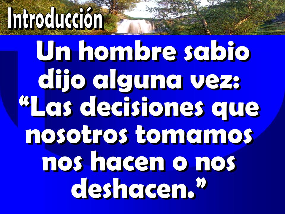 Introducción Un hombre sabio dijo alguna vez: Las decisiones que nosotros tomamos nos hacen o nos deshacen.