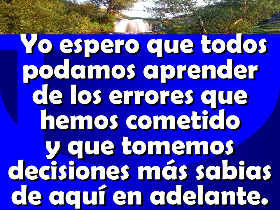 Yo espero que todos podamos aprender de los errores que hemos cometido y que tomemos decisiones más sabias de aquí en adelante.