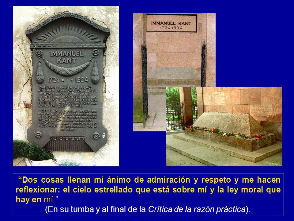 Dos cosas llenan mi ánimo de admiración y respeto y me hacen reflexionar: el cielo estrellado que está sobre mí y la ley moral que hay en mí. (En su tumba y al final de la Crítica de la razón práctica).