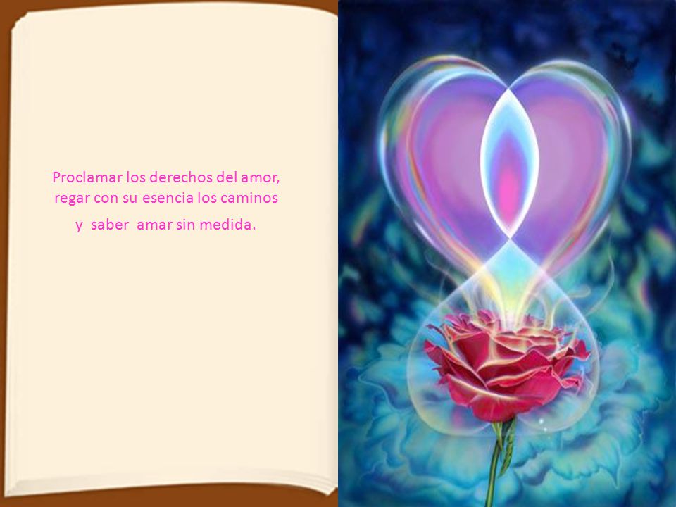 Proclamar los derechos del amor, regar con su esencia los caminos