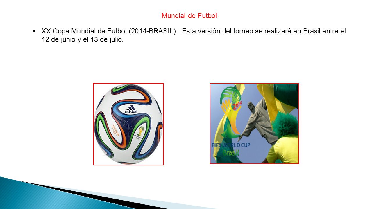 Mundial de Futbol XX Copa Mundial de Futbol (2014-BRASIL) : Esta versión del torneo se realizará en Brasil entre el 12 de junio y el 13 de julio.