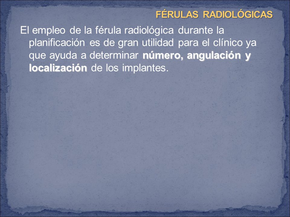 El empleo de la férula radiológica durante la planificación es de gran utilidad para el clínico ya que ayuda a determinar número, angulación y localización de los implantes.
