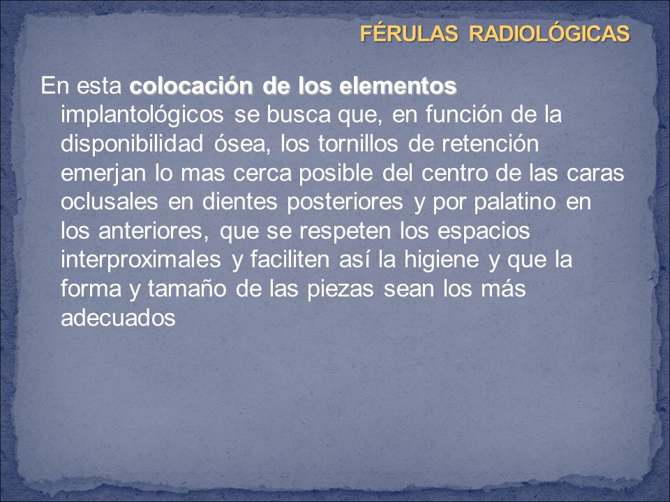 En esta colocación de los elementos implantológicos se busca que, en función de la disponibilidad ósea, los tornillos de retención emerjan lo mas cerca posible del centro de las caras oclusales en dientes posteriores y por palatino en los anteriores, que se respeten los espacios interproximales y faciliten así la higiene y que la forma y tamaño de las piezas sean los más adecuados