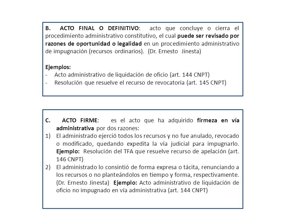 B. ACTO FINAL O DEFINITIVO: acto que concluye o cierra el procedimiento administrativo constitutivo, el cual puede ser revisado por razones de oportunidad o legalidad en un procedimiento administrativo de impugnación (recursos ordinarios). (Dr. Ernesto Jinesta)