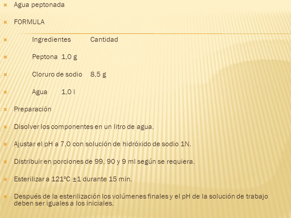 Agua peptonada FORMULA. Ingredientes Cantidad. Peptona 1,0 g. Cloruro de sodio 8,5 g. Agua 1,0 l.