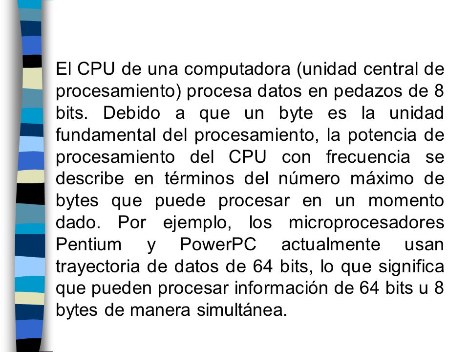 El CPU de una computadora (unidad central de procesamiento) procesa datos en pedazos de 8 bits.