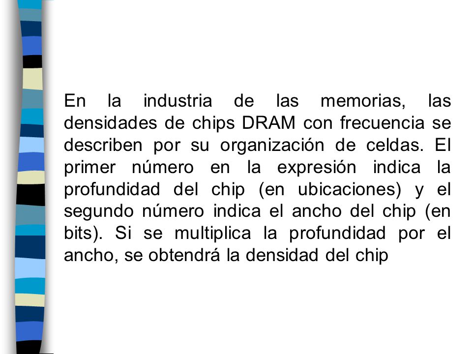 En la industria de las memorias, las densidades de chips DRAM con frecuencia se describen por su organización de celdas.