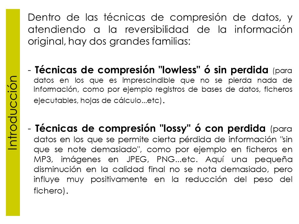 Introducción Dentro de las técnicas de compresión de datos, y atendiendo a la reversibilidad de la información original, hay dos grandes familias: