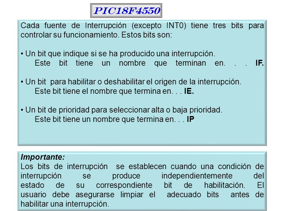 PIC18F4550 Cada fuente de Interrupción (excepto INT0) tiene tres bits para controlar su funcionamiento. Estos bits son: