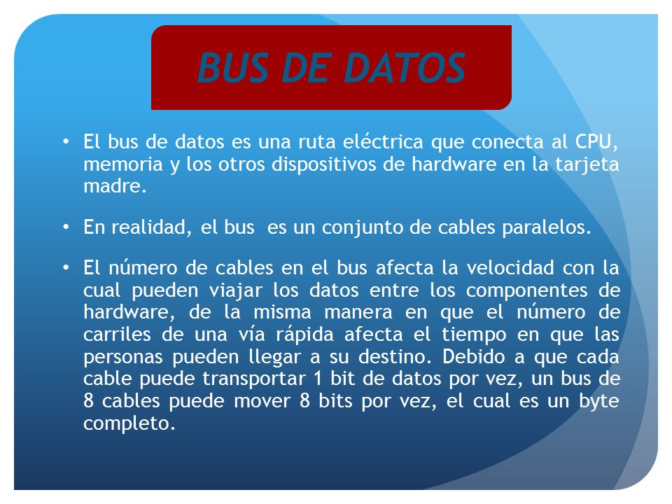 BUS DE DATOS El bus de datos es una ruta eléctrica que conecta al CPU, memoria y los otros dispositivos de hardware en la tarjeta madre.