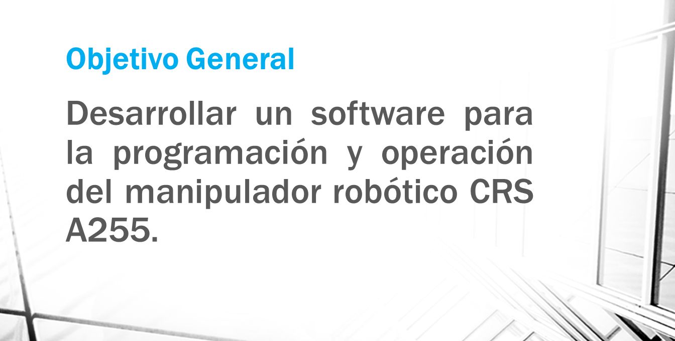 Objetivo General Desarrollar un software para la programación y operación del manipulador robótico CRS A255.