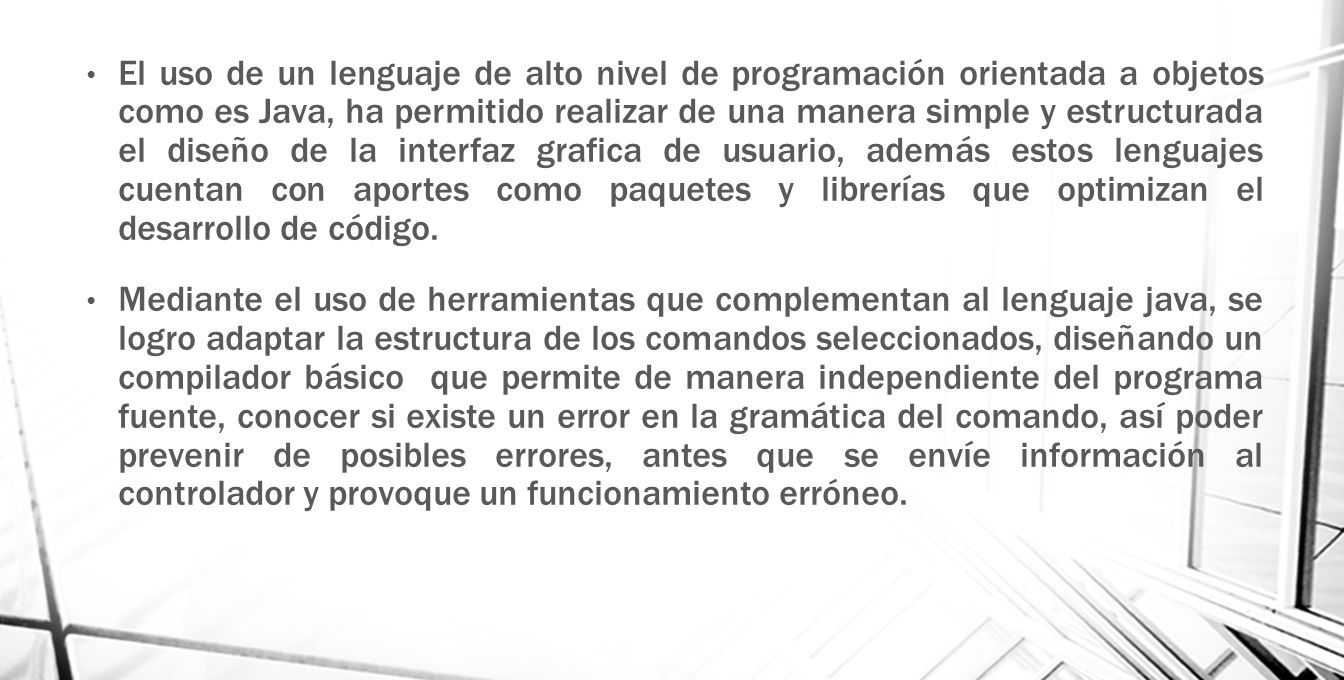 El uso de un lenguaje de alto nivel de programación orientada a objetos como es Java, ha permitido realizar de una manera simple y estructurada el diseño de la interfaz grafica de usuario, además estos lenguajes cuentan con aportes como paquetes y librerías que optimizan el desarrollo de código.