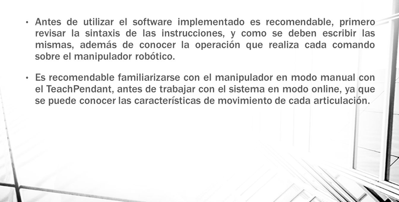 Antes de utilizar el software implementado es recomendable, primero revisar la sintaxis de las instrucciones, y como se deben escribir las mismas, además de conocer la operación que realiza cada comando sobre el manipulador robótico.