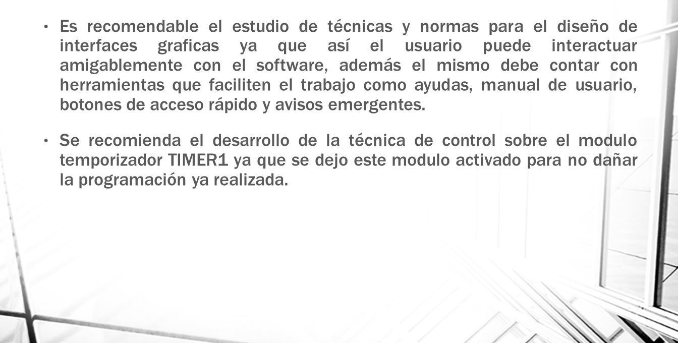 Es recomendable el estudio de técnicas y normas para el diseño de interfaces graficas ya que así el usuario puede interactuar amigablemente con el software, además el mismo debe contar con herramientas que faciliten el trabajo como ayudas, manual de usuario, botones de acceso rápido y avisos emergentes.