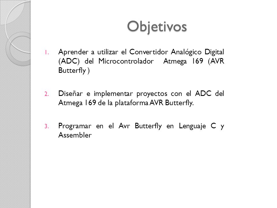 Objetivos Aprender a utilizar el Convertidor Analógico Digital (ADC) del Microcontrolador Atmega 169 (AVR Butterfly )