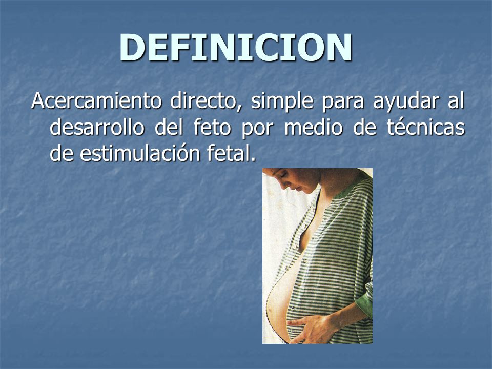 DEFINICION Acercamiento directo, simple para ayudar al desarrollo del feto por medio de técnicas de estimulación fetal.