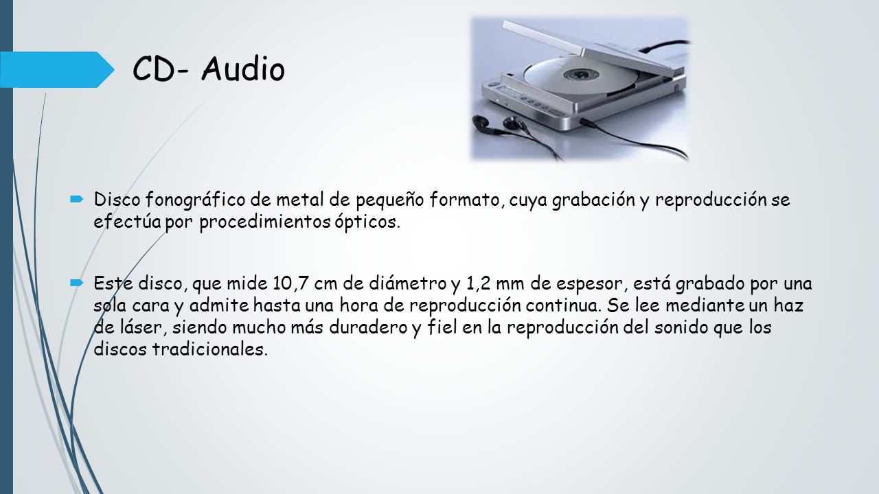 CD- Audio Disco fonográfico de metal de pequeño formato, cuya grabación y reproducción se efectúa por procedimientos ópticos.