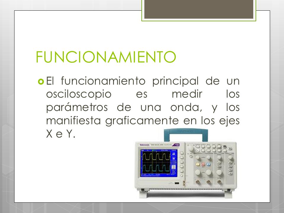 FUNCIONAMIENTO El funcionamiento principal de un osciloscopio es medir los parámetros de una onda, y los manifiesta graficamente en los ejes X e Y.