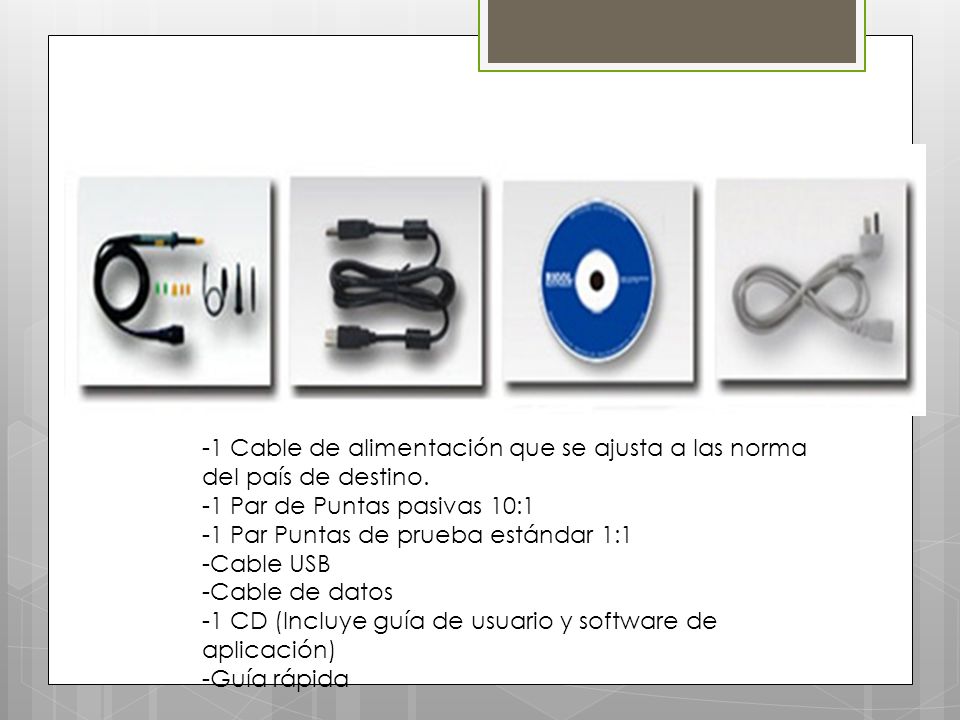ACCESORIOS -1 Cable de alimentación que se ajusta a las norma del país de destino. -1 Par de Puntas pasivas 10:1.