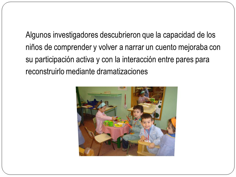 Algunos investigadores descubrieron que la capacidad de los niños de comprender y volver a narrar un cuento mejoraba con su participación activa y con la interacción entre pares para reconstruirlo mediante dramatizaciones