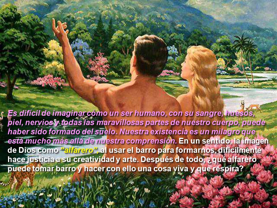 Es difícil de imaginar cómo un ser humano, con su sangre, huesos, piel, nervios y todas las maravillosas partes de nuestro cuerpo, puede haber sido formado del suelo.