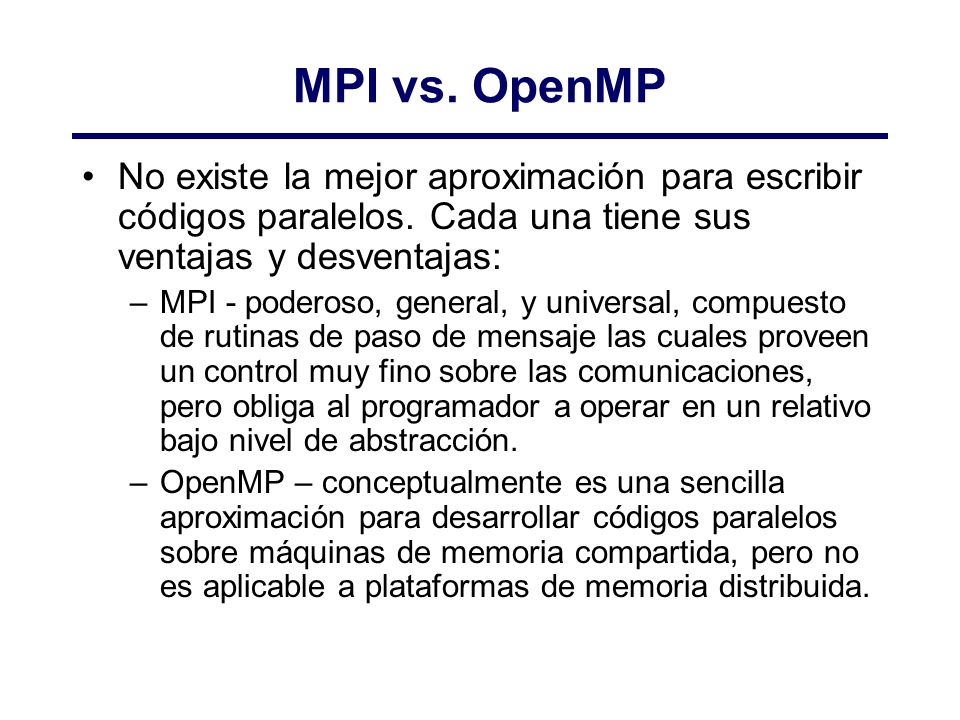 MPI vs. OpenMP No existe la mejor aproximación para escribir códigos paralelos. Cada una tiene sus ventajas y desventajas: