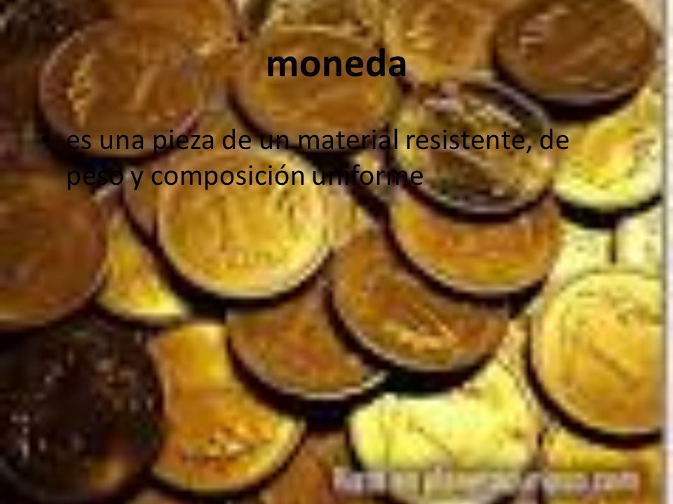 moneda es una pieza de un material resistente, de peso y composición uniforme