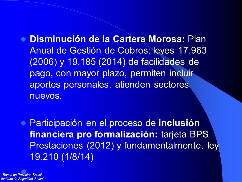 Disminución de la Cartera Morosa: Plan Anual de Gestión de Cobros; leyes (2006) y (2014) de facilidades de pago, con mayor plazo, permiten incluir aportes personales, atienden sectores nuevos.