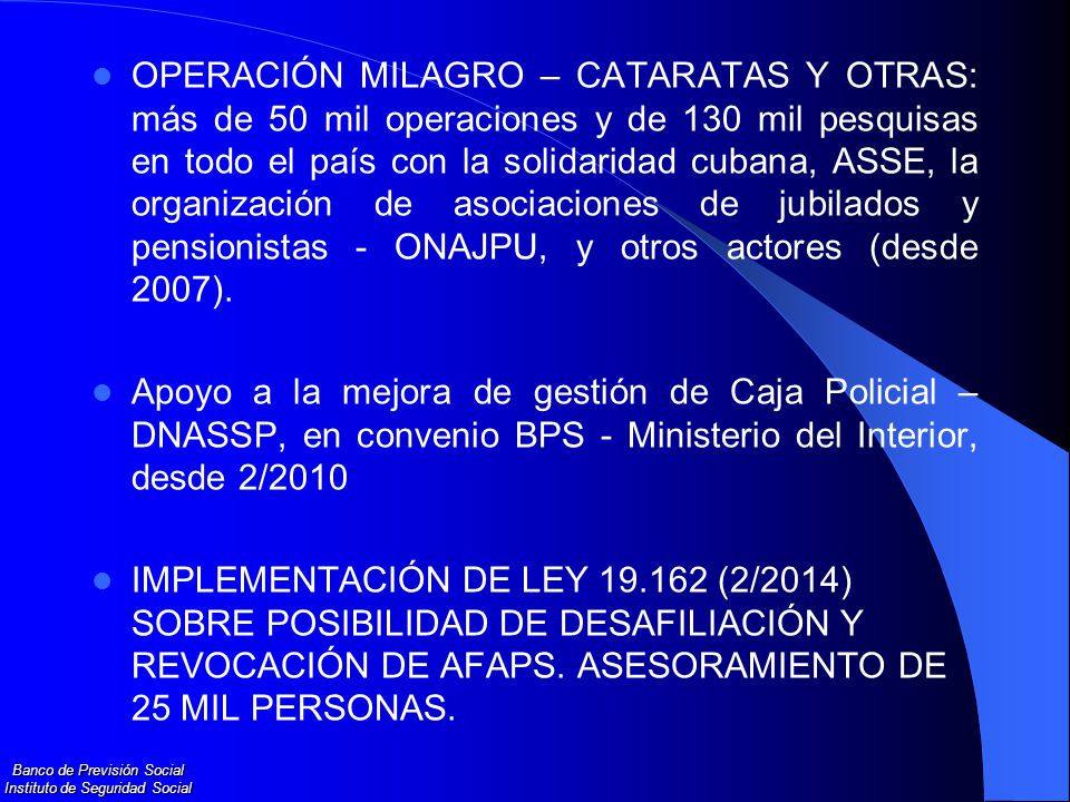 OPERACIÓN MILAGRO – CATARATAS Y OTRAS: más de 50 mil operaciones y de 130 mil pesquisas en todo el país con la solidaridad cubana, ASSE, la organización de asociaciones de jubilados y pensionistas - ONAJPU, y otros actores (desde 2007).