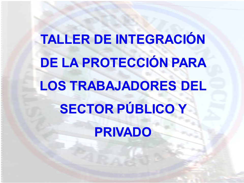 TALLER DE INTEGRACIÓN DE LA PROTECCIÓN PARA LOS TRABAJADORES DEL SECTOR PÚBLICO Y PRIVADO