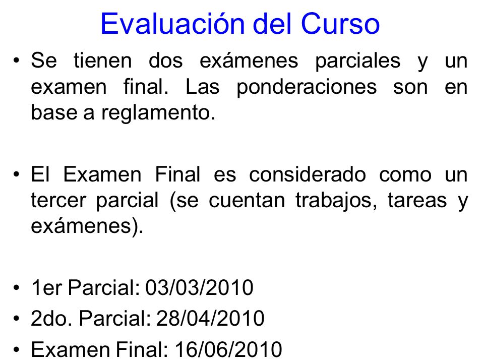 Evaluación del Curso Se tienen dos exámenes parciales y un examen final. Las ponderaciones son en base a reglamento.