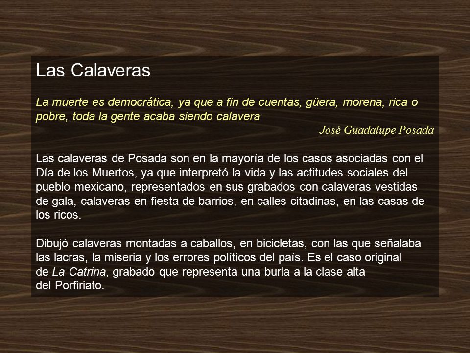 Las Calaveras La muerte es democrática, ya que a fin de cuentas, güera, morena, rica o pobre, toda la gente acaba siendo calavera.